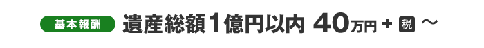 基本報酬　遺産総額１億円以内　40万円＋税 ～