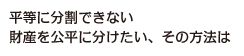 平等に分割できない財産を公平に分けたい、その方法は