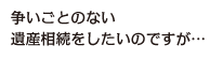 争いごとのない遺産相続をしたいのですが…